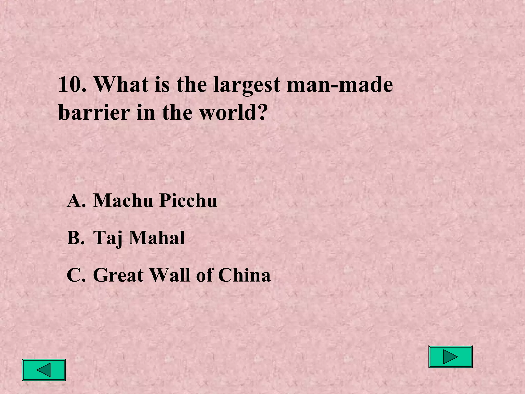 10. What is the largest man-made
barrier in the world?

A. Machu Picchu
B. Taj Mahal
C. Great Wall of China

 