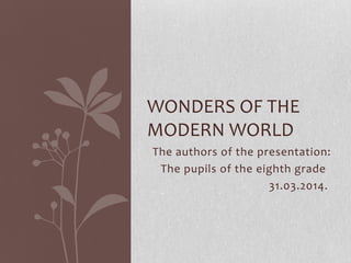 The authors of the presentation:
The pupils of the eighth grade
31.03.2014.
WONDERS OF THE
MODERN WORLD
 