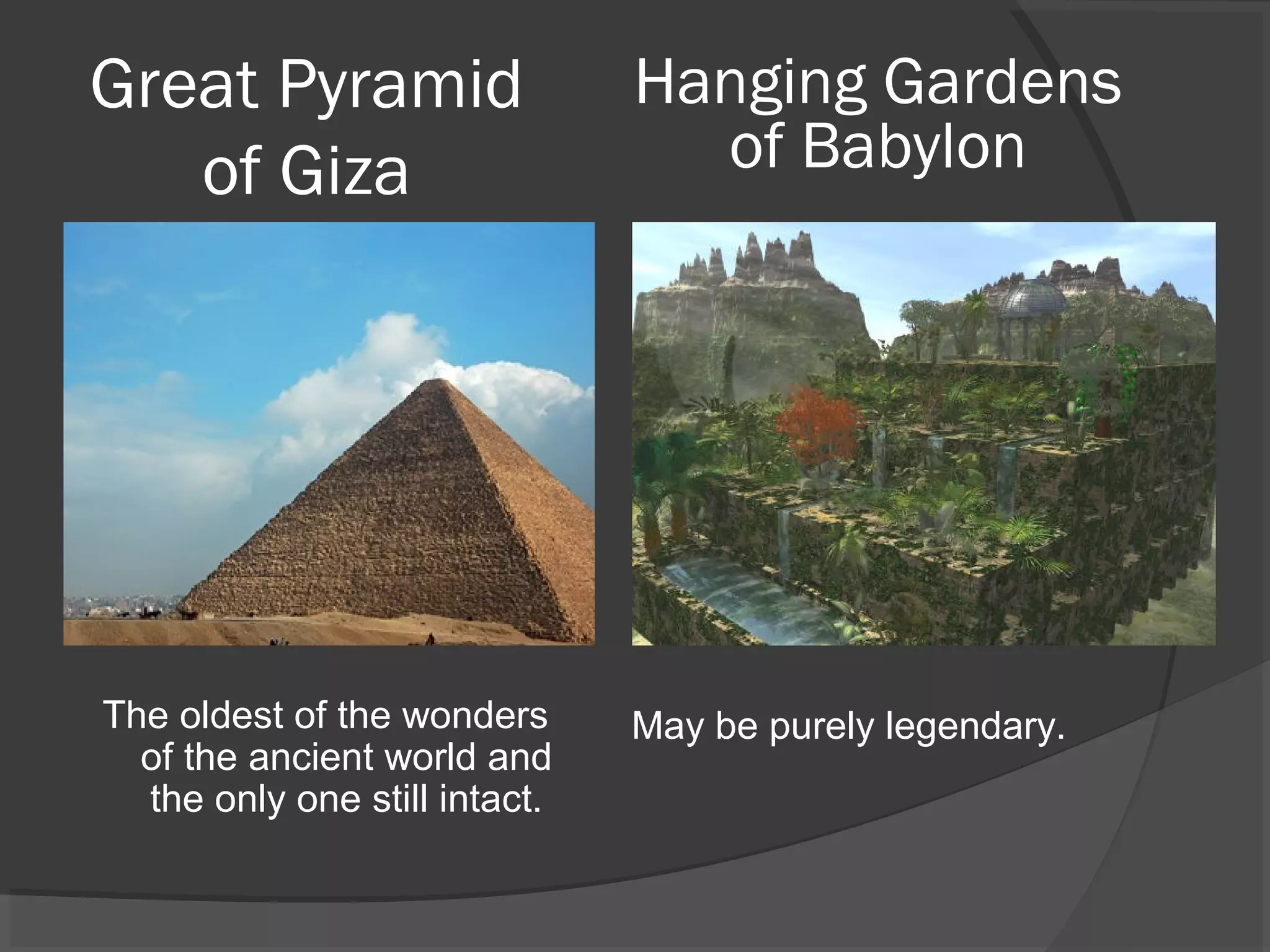 Great Pyramid                  Hanging Gardens
   of Giza                       of Babylon




The oldest of the wonders      May be purely legendary.
  of the ancient world and
  the only one still intact.
 