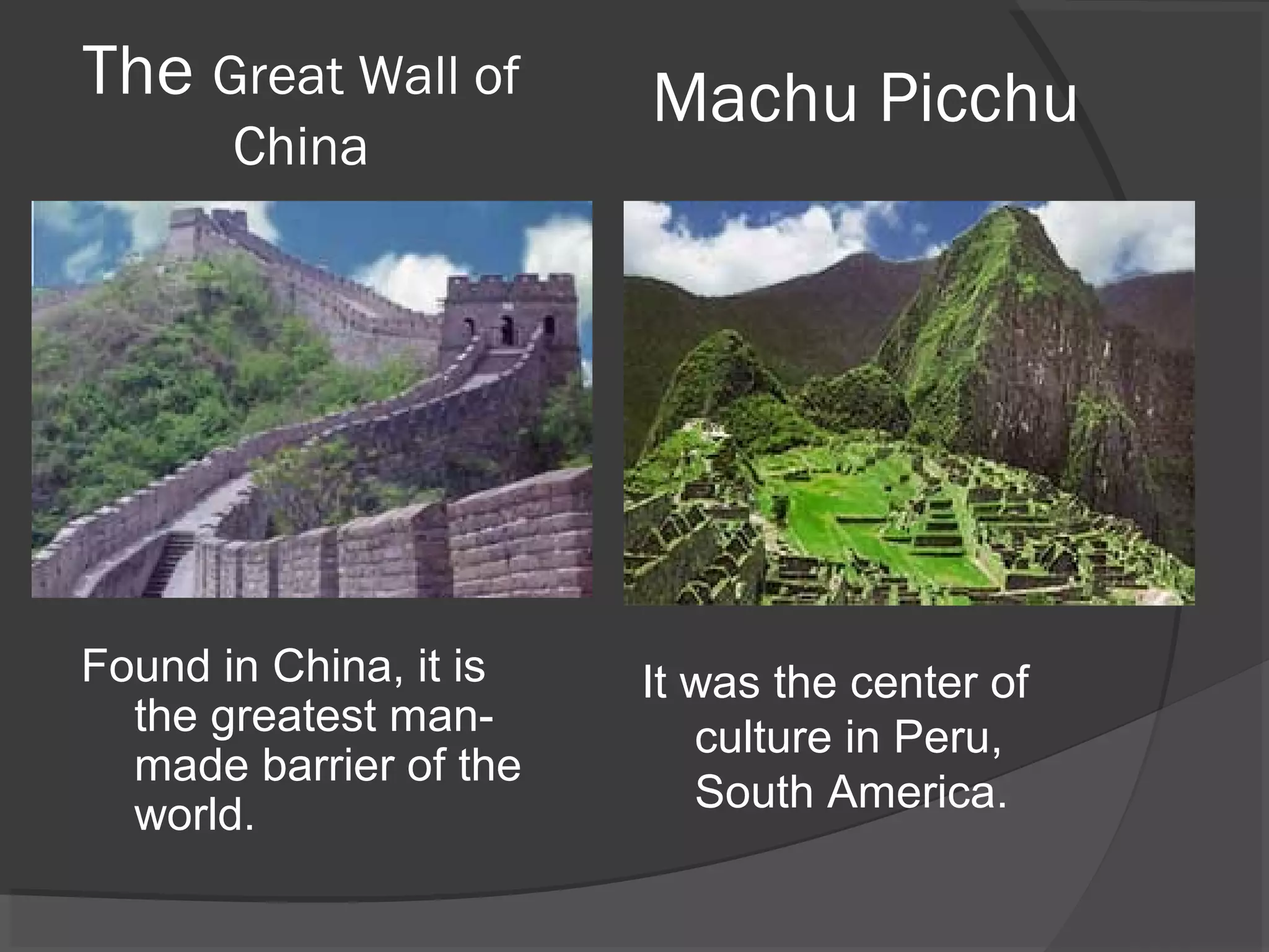 The Great Wall of       Machu Picchu
       China




Found in China, it is   It was the center of
  the greatest man-        culture in Peru,
  made barrier of the
  world.                   South America.
 