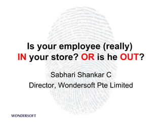 Is your employee (really)  IN  your store?  OR  is he  OUT ? Sabhari Shankar C Director, Wondersoft Pte Limited 