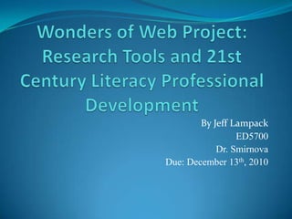 Wonders of Web Project:Research Tools and 21st Century Literacy Professional Development By Jeff Lampack ED5700 Dr. Smirnova Due: December 13th, 2010 