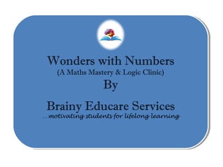 Wonders with Numbers
(A Maths Mastery & Logic Clinic)
By
Brainy Educare Services
…motivating students for lifelong learning
Wonders with Numbers
(A Maths Mastery & Logic Clinic)
By
Brainy Educare Services
…motivating students for lifelong learning
 