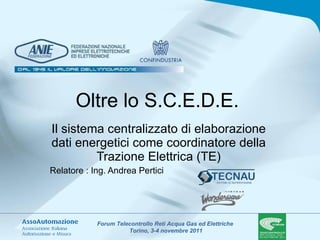 Oltre lo S.C.E.D.E.  Il sistema centralizzato di elaborazione dati energetici come coordinatore della Trazione Elettrica (TE) Relatore : Ing. Andrea Pertici 