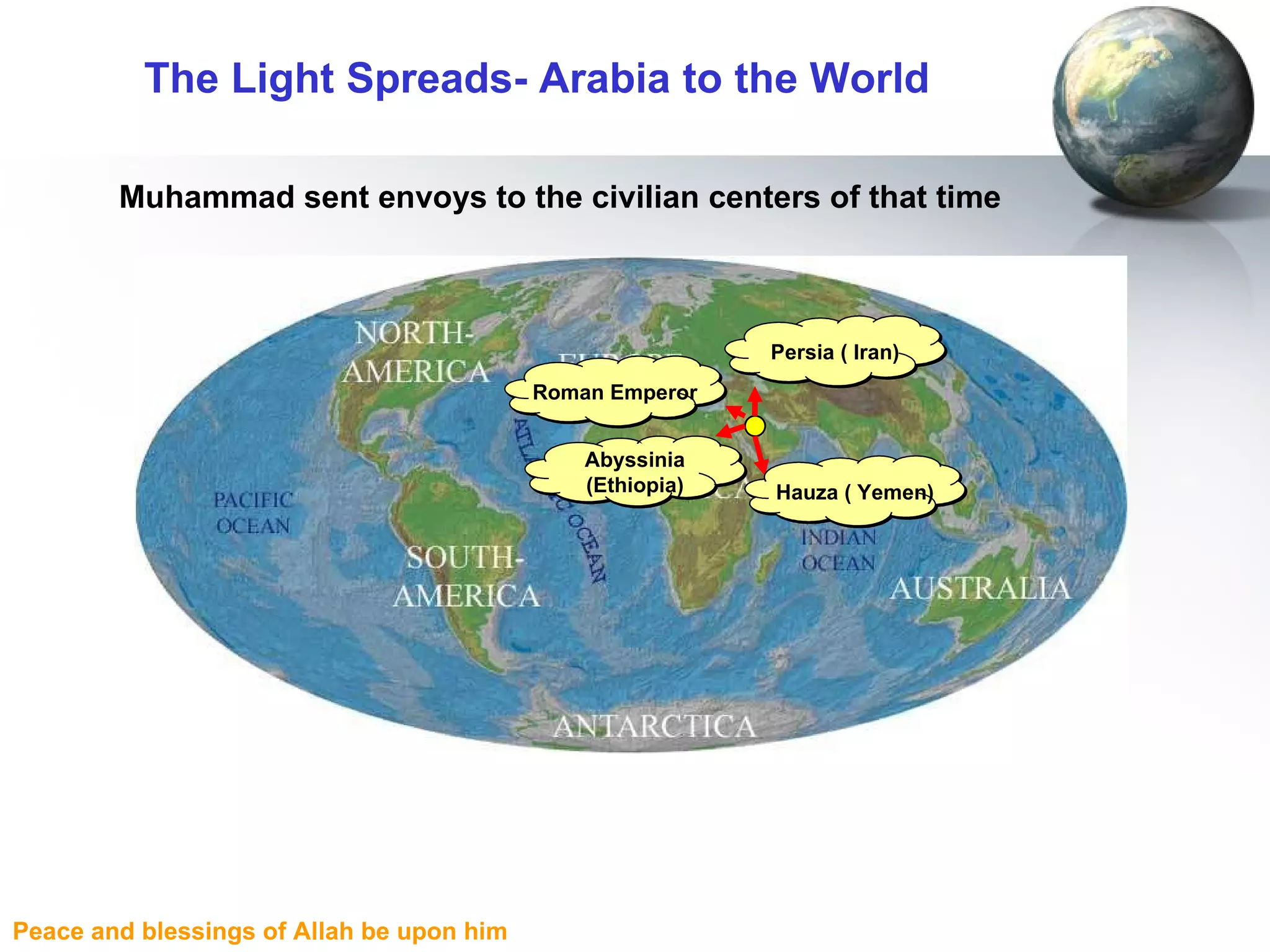The Light Spreads- Arabia to the World Muhammad sent envoys to the civilian centers of that time Roman Emperor Abyssinia (Ethiopia) Persia ( Iran) Hauza ( Yemen) 