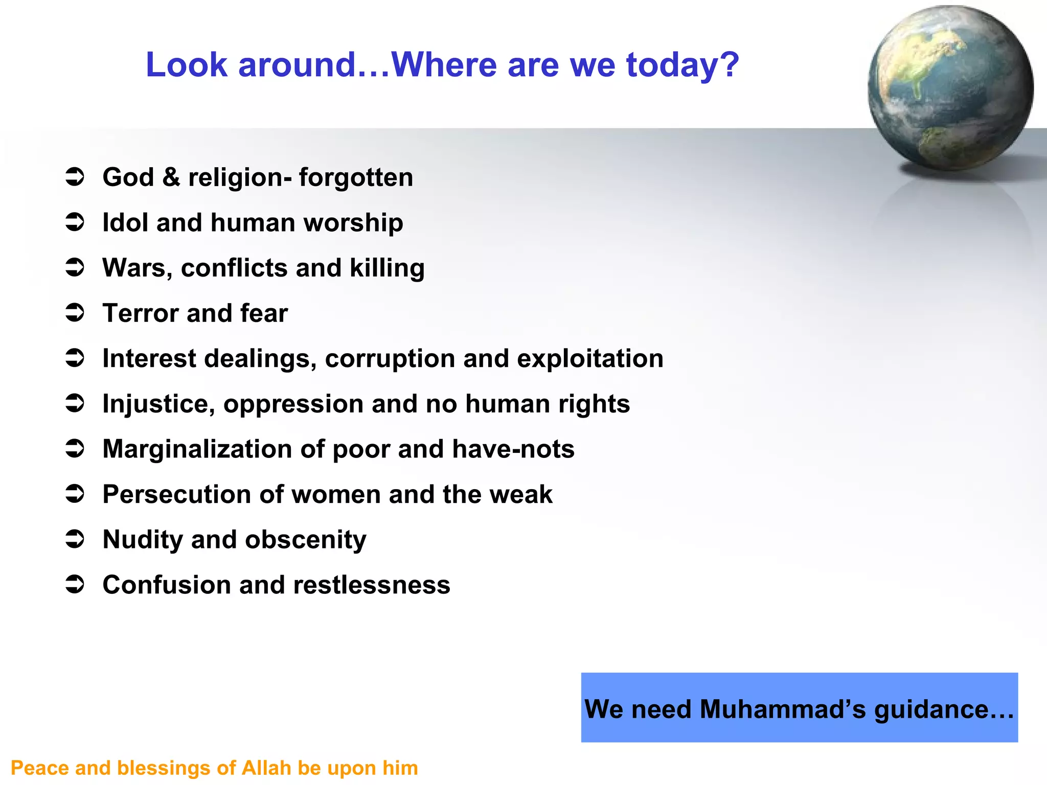 Look around…Where are we today? God & religion- forgotten Idol and human worship Wars, conflicts and killing Terror and fear Interest dealings, corruption and exploitation Injustice, oppression and no human rights Marginalization of poor and have-nots Persecution of women and the weak Nudity and obscenity Confusion and restlessness We need Muhammad’s guidance… 