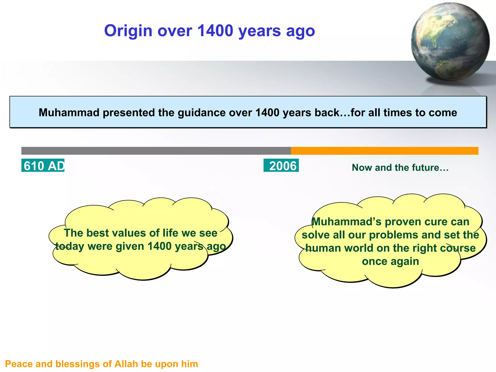 Origin over 1400 years ago Muhammad presented the guidance over 1400 years back…for all times to come 610 AD 2006 Muhammad’s proven cure can solve all our problems and set the human world on the right course once again Now and the future… The best values of life we see today were given 1400 years ago 