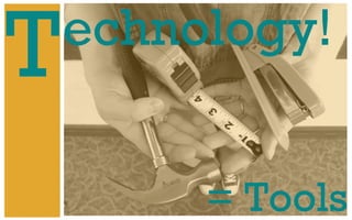 T
echnology!
= Tools