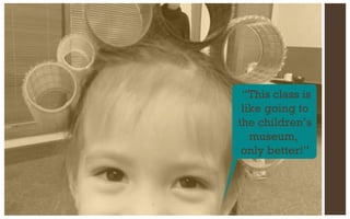 âThis class is
like going to
the childrenâs
museum,
only better!â