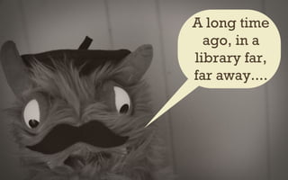 A long time
ago, in a
library far,
far away....