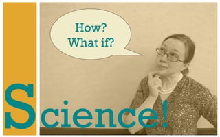 How?
What if?
S cience!