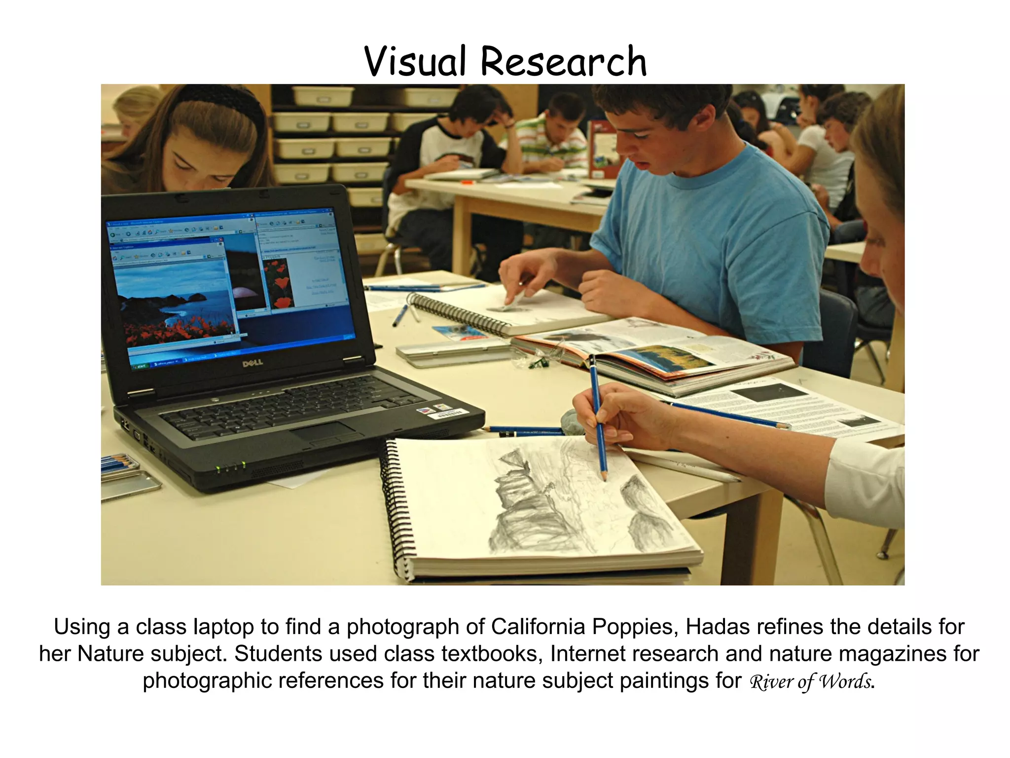 Visual Research Using a class laptop to find a photograph of California Poppies, Hadas refines the details for her Nature subject. Students used class textbooks, Internet research and nature magazines for photographic references for their nature subject paintings for  River of Words . 