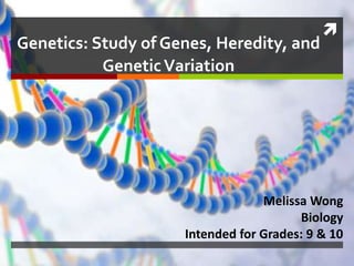 
Genetics: Study of Genes, Heredity, and
GeneticVariation
Melissa Wong
Biology
Intended for Grades: 9 & 10
 