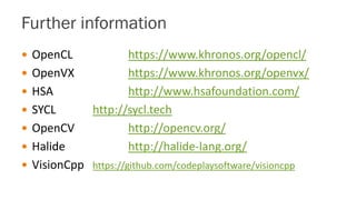 Further information
 OpenCL https://www.khronos.org/opencl/
 OpenVX https://www.khronos.org/openvx/
 HSA http://www.hsafoundation.com/
 SYCL http://sycl.tech
 OpenCV http://opencv.org/
 Halide http://halide-lang.org/
 VisionCpp https://github.com/codeplaysoftware/visioncpp
 
