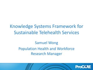 Knowledge Systems Framework for
  Sustainable Telehealth Services
            Samuel Wong
   Population Health and Workforce
          Research Manager
 