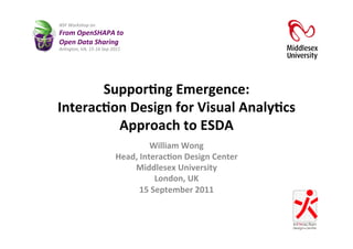 NSF	
  Workshop	
  on	
  	
  
From	
  OpenSHAPA	
  to	
  	
  
Open	
  Data	
  Sharing	
  
Arlington,	
  VA,	
  15-­‐16	
  Sep	
  2011	
  




       Suppor&ng	
  Emergence:	
  	
  
Interac&on	
  Design	
  for	
  Visual	
  Analy&cs	
  
         Approach	
  to	
  ESDA	
  
                                                      William	
  Wong	
  
                                          Head,	
  Interac&on	
  Design	
  Center	
  
                                              Middlesex	
  University	
  
                                                         London,	
  UK	
  
                                                  15	
  September	
  2011	
  	
  


                                                                                        1	
  
 