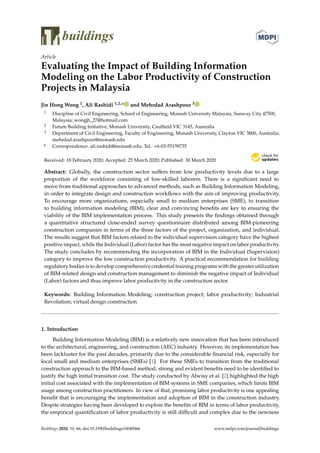 buildings
Article
Evaluating the Impact of Building Information
Modeling on the Labor Productivity of Construction
Projects in Malaysia
Jin Hong Wong 1, Ali Rashidi 1,2,* and Mehrdad Arashpour 3
1 Discipline of Civil Engineering, School of Engineering, Monash University Malaysia, Sunway City 47500,
Malaysia; wongjh_27@hotmail.com
2 Future Building Initiative, Monash University, Caulfield VIC 3145, Australia
3 Department of Civil Engineering, Faculty of Engineering, Monash University, Clayton VIC 3800, Australia;
mehrdad.arashpour@monash.edu
* Correspondence: ali.rashidi@monash.edu; Tel.: +6-03-55159735
Received: 18 February 2020; Accepted: 25 March 2020; Published: 30 March 2020


Abstract: Globally, the construction sector suffers from low productivity levels due to a large
proportion of the workforce consisting of low-skilled laborers. There is a significant need to
move from traditional approaches to advanced methods, such as Building Information Modeling,
in order to integrate design and construction workflows with the aim of improving productivity.
To encourage more organizations, especially small to medium enterprises (SME), to transition
to building information modeling (BIM), clear and convincing benefits are key to ensuring the
viability of the BIM implementation process. This study presents the findings obtained through
a quantitative structured close-ended survey questionnaire distributed among BIM-pioneering
construction companies in terms of the three factors of the project, organization, and individual.
The results suggest that BIM factors related to the individual supervision category have the highest
positive impact, while the Individual (Labor) factor has the most negative impact on labor productivity.
The study concludes by recommending the incorporation of BIM in the Individual (Supervision)
category to improve the low construction productivity. A practical recommendation for building
regulatory bodies is to develop comprehensive credential training programs with the greater utilization
of BIM-related design and construction management to diminish the negative impact of Individual
(Labor) factors and thus improve labor productivity in the construction sector.
Keywords: Building Information Modeling; construction project; labor productivity; Industrial
Revolution; virtual design construction
1. Introduction
Building Information Modeling (BIM) is a relatively new innovation that has been introduced
to the architectural, engineering, and construction (AEC) industry. However, its implementation has
been lackluster for the past decades, primarily due to the considerable financial risk, especially for
local small and medium enterprises (SMEs) [1]. For these SMEs to transition from the traditional
construction approach to the BIM-based method, strong and evident benefits need to be identified to
justify the high initial transition cost. The study conducted by Alwisy et al. [2] highlighted the high
initial cost associated with the implementation of BIM systems in SME companies, which limits BIM
usage among construction practitioners. In view of that, promising labor productivity is one appealing
benefit that is encouraging the implementation and adoption of BIM in the construction industry.
Despite strategies having been developed to explore the benefits of BIM in terms of labor productivity,
the empirical quantification of labor productivity is still difficult and complex due to the newness
Buildings 2020, 10, 66; doi:10.3390/buildings10040066 www.mdpi.com/journal/buildings
 