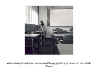 While driving through town, Joey noticed the pariah sitting by himself on the outside of town. 