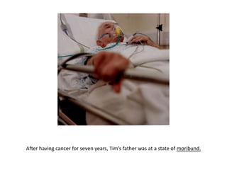 After having cancer for seven years, Tim’s father was at a state of moribund.