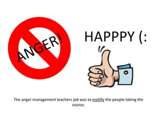 The anger management teachers job was to mollify the people taking the course. HAPPPY (:ANGER!