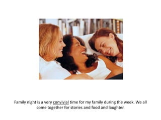 Family night is a very convivial time for my family during the week. We all come together for stories and food and laughter.