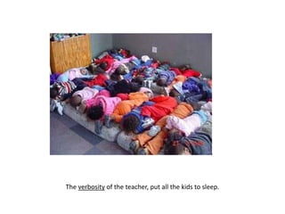 The verbosity of the teacher, put all the kids to sleep.