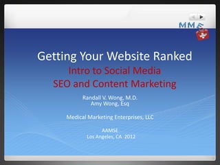 Getting Your Website Ranked
     Intro to Social Media
  SEO and Content Marketing
           Randall V. Wong, M.D.
              Amy Wong, Esq

     Medical Marketing Enterprises, LLC

                   AAMSE
             Los Angeles, CA 2012
 