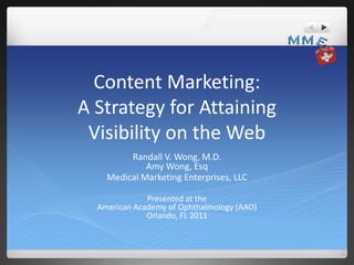 Content Marketing:
A Strategy for Attaining
 Visibility on the Web
         Randall V. Wong, M.D.
             Amy Wong, Esq
    Medical Marketing Enterprises, LLC

              Presented at the
  American Academy of Ophthalmology (AAO)
              Orlando, FL 2011
 