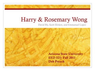 Harry & Rosemary Wong David Bly, Scott Slivken, and Emmanuel Lopez  Arizona State University EED 521: Fall 2011 Deb Preach 