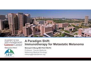 Michael K Wong MD PhD FRCPC
Professor, Cancer Medicine
Melanoma Medical Oncology
mkwong@mdanderson.org
A Paradigm Shift:
Immunotherapy for Metastatic Melanoma
 