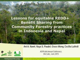 Lessons for equitable REDD+
Benefit Sharing from
Community Forestry practices
in Indonesia and Nepal
Ani A. Nawir, Naya S. Paudel, Grace Wong, Cecilia Luttrell
ASFN 6th Annual Conference,
Inle Lake, June 2015
 