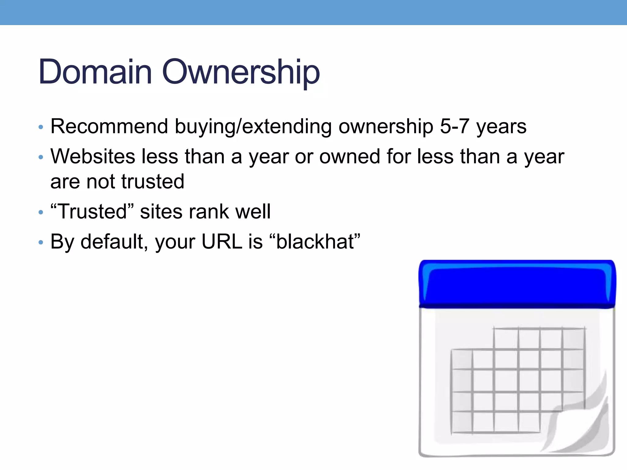 Domain Ownership
• Recommend buying/extending ownership 5-7 years
• Websites less than a year or owned for less than a year
are not trusted
• “Trusted” sites rank well
• By default, your URL is “blackhat”
 