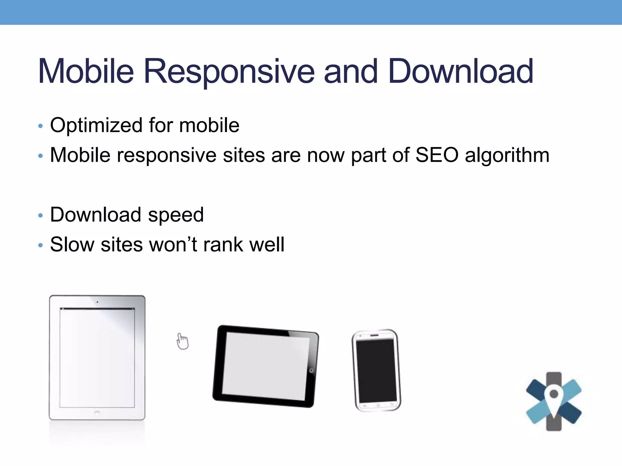 Mobile Responsive and Download
• Optimized for mobile
• Mobile responsive sites are now part of SEO algorithm
• Download speed
• Slow sites won’t rank well
 