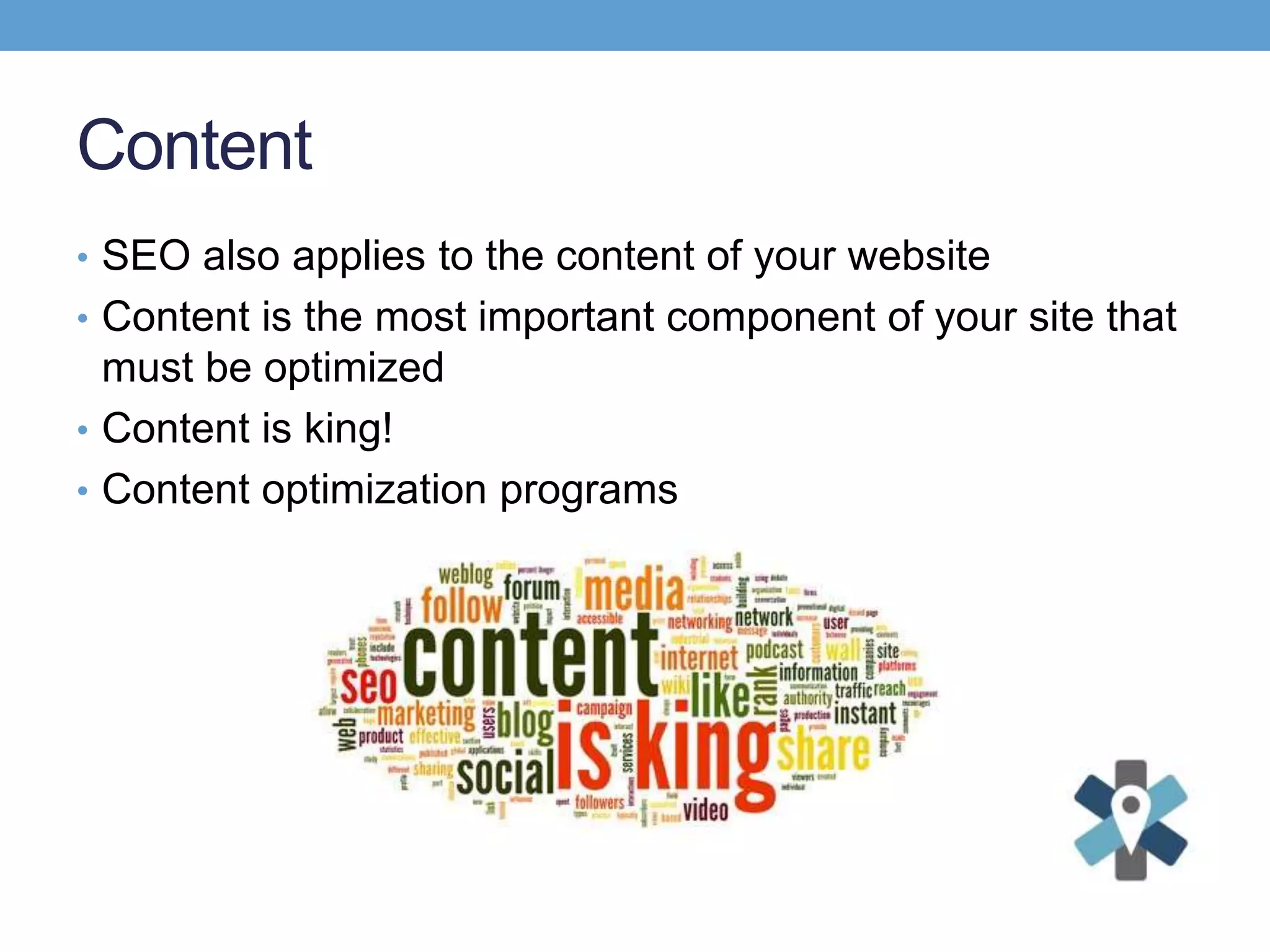 Content
• SEO also applies to the content of your website
• Content is the most important component of your site that
must be optimized
• Content is king!
• Content optimization programs
 