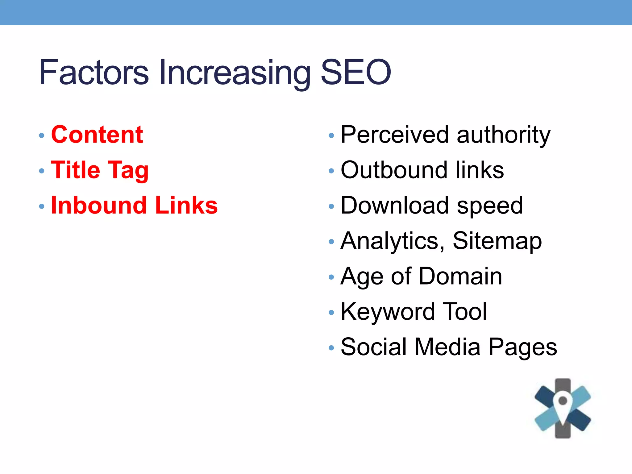 Factors Increasing SEO
• Content
• Title Tag
• Inbound Links
• Perceived authority
• Outbound links
• Download speed
• Analytics, Sitemap
• Age of Domain
• Keyword Tool
• Social Media Pages
 
