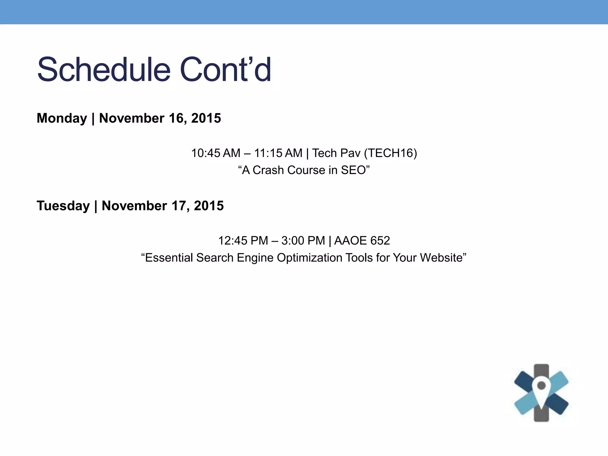 Schedule Cont’d
Monday | November 16, 2015
10:45 AM – 11:15 AM | Tech Pav (TECH16)
“A Crash Course in SEO”
Tuesday | November 17, 2015
12:45 PM – 3:00 PM | AAOE 652
“Essential Search Engine Optimization Tools for Your Website”
 