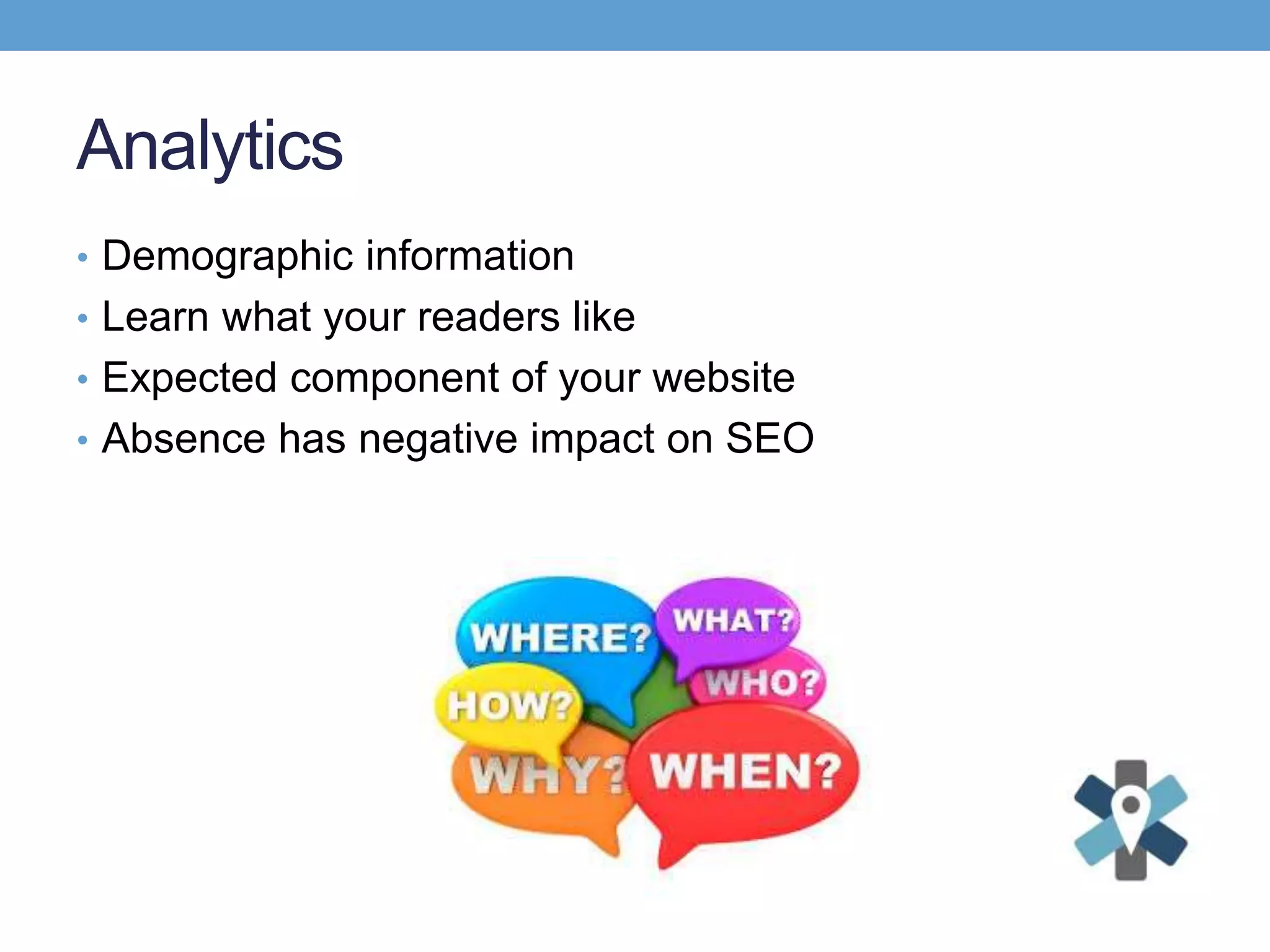 Analytics
• Demographic information
• Learn what your readers like
• Expected component of your website
• Absence has negative impact on SEO
 