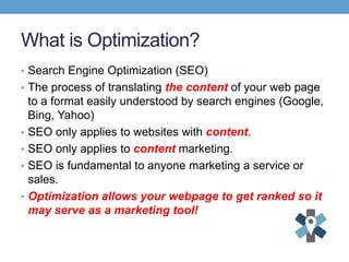 What is Optimization?
• Search Engine Optimization (SEO)
• The process of translating the content of your web page
to a fo...