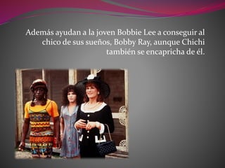 Además ayudan a la joven Bobbie Lee a conseguir al
chico de sus sueños, Bobby Ray, aunque Chichi
también se encapricha de él.
 
