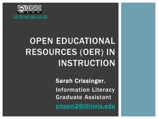 Sarah Crissinger,
Information Literacy
Graduate Assistant
crissin2@illinois.edu
OPEN EDUCATIONAL
RESOURCES (OER) IN
INSTRUCTION
CC BY-NC-SA 3.0 US
 