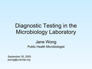 Diagnostic Testing in the Microbiology Laboratory Jane Wong Public Health Microbiologist September 30, 2003 [email_address] 