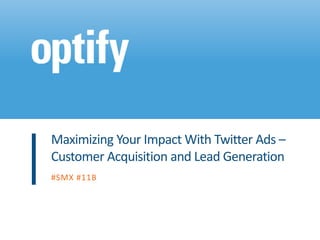 Maximizing Your Impact With Twitter Ads –
Customer Acquisition and Lead Generation
#SMX #11B
 
