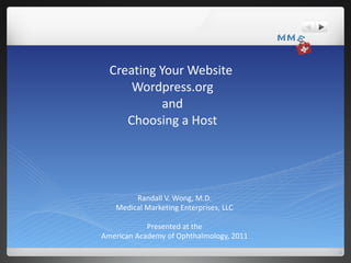 Creating Your Website  Wordpress.org and Choosing a Host Randall V. Wong, M.D. Medical Marketing Enterprises, LLC Presented at the American Academy of Ophthalmology, 2011 