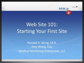 Web Site 101:
Starting Your First Site
     Randall V. Wong, M.D.
        Amy Wong, Esq.
Medical Marketing Enterprises, LLC
 