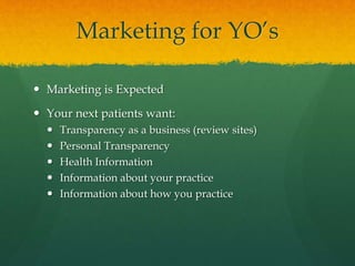 Marketing for YO’s
 Marketing is Expected
 Your next patients want:
 Transparency as a business (review sites)
 Personal Transparency
 Health Information
 Information about your practice
 Information about how you practice
 