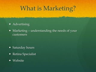 What is Marketing?
 Advertising
 Marketing – understanding the needs of your
customers
 Saturday hours
 Retina Specialist
 Website
 