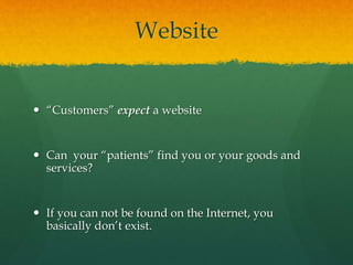 Website
 “Customers” expect a website
 Can your “patients” find you or your goods and
services?
 If you can not be found on the Internet, you
basically don’t exist.
 