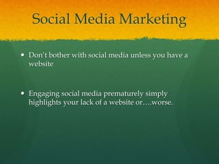 Social Media Marketing
 Don’t bother with social media unless you have a
website
 Engaging social media prematurely simply
highlights your lack of a website or….worse.
 