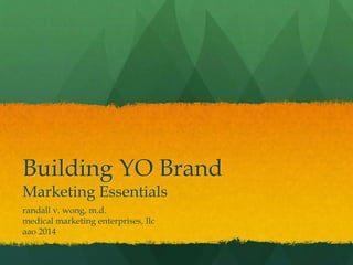 Building YO Brand
Marketing Essentials
randall v. wong, m.d.
medical marketing enterprises, llc
aao 2014
 