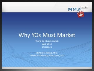 Why YOs Must Market
        Young Ophthalmologists
              AAO 2012
              Chicago, IL

        Randall V. Wong, M.D.
   Medical Marketing Enterprises, LLC
 